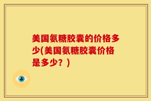 美国氨糖胶囊的价格多少(美国氨糖胶囊价格是多少？)