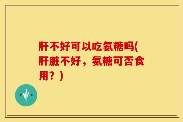 不好可以吃氨糖吗(不好，氨糖可否食用？)