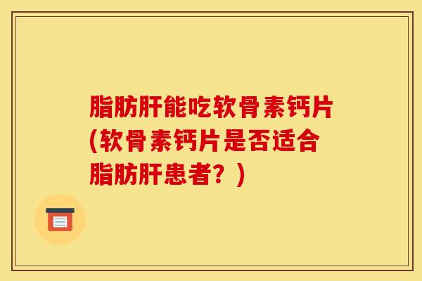 脂肪肝能吃软骨素钙片(软骨素钙片是否适合脂肪肝患者？)