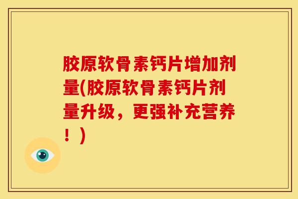 胶原软骨素钙片增加剂量(胶原软骨素钙片剂量升级，更强补充营养！)