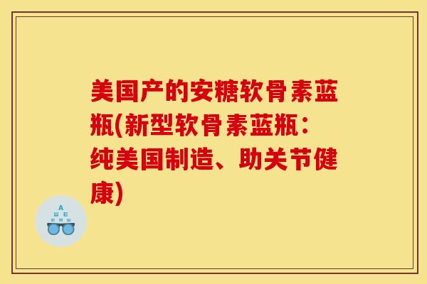 美国产的安糖软骨素蓝瓶(新型软骨素蓝瓶：纯美国制造、助关节健康)