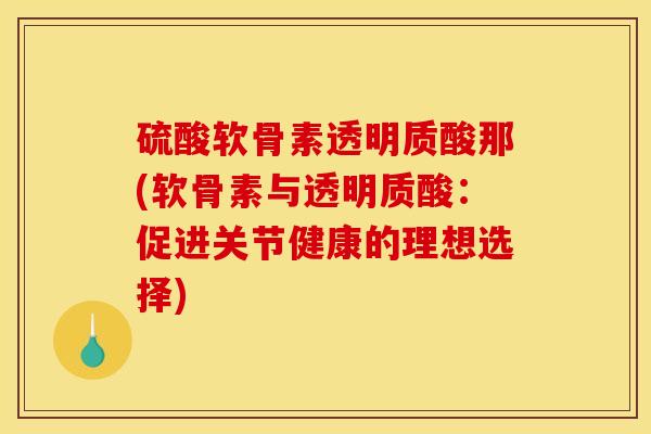 硫酸软骨素透明质酸那(软骨素与透明质酸:促进关节健康的理想选择) 硫酸软骨素透明质酸那(软骨素与透明质酸:促进关节健康的理想选择)