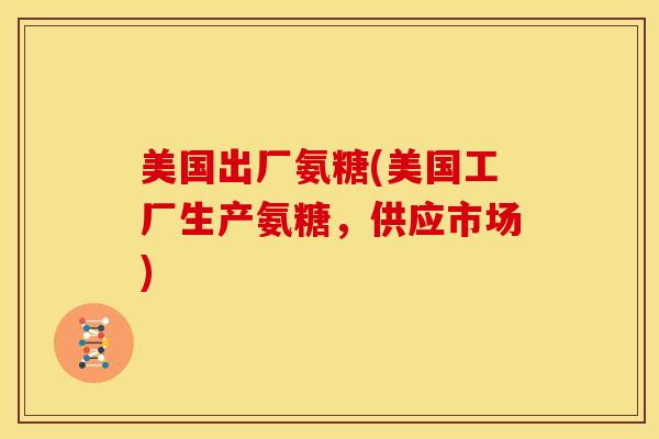 美国出厂氨糖(美国工厂生产氨糖，供应市场)