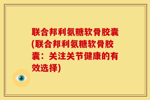 联合邦利氨糖软骨胶囊(联合邦利氨糖软骨胶囊：关注关节健康的有效选择)
