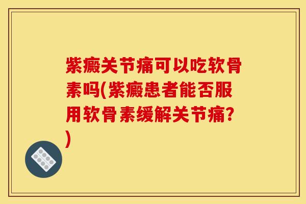 紫癜关节痛可以吃软骨素吗(紫癜患者能否服用软骨素缓解关节痛？)