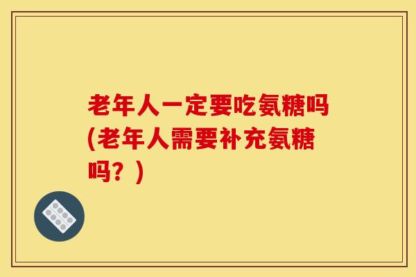 老年人一定要吃氨糖吗(老年人需要补充氨糖吗？)
