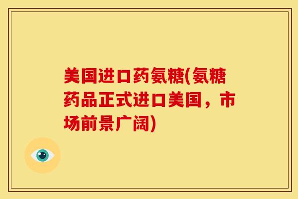 美国进口药氨糖(氨糖药品正式进口美国，市场前景广阔)