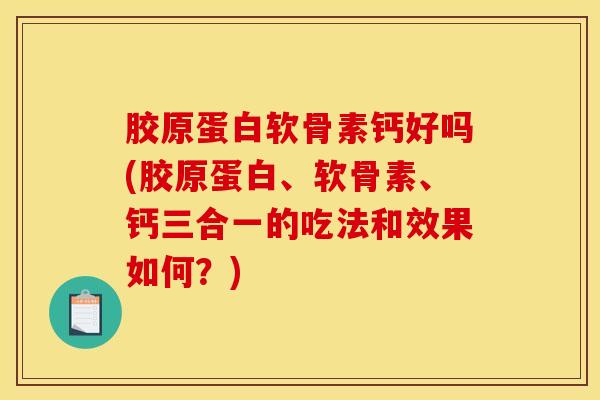 胶原蛋白软骨素钙好吗(胶原蛋白、软骨素、钙三合一的吃法和效果如何？)
