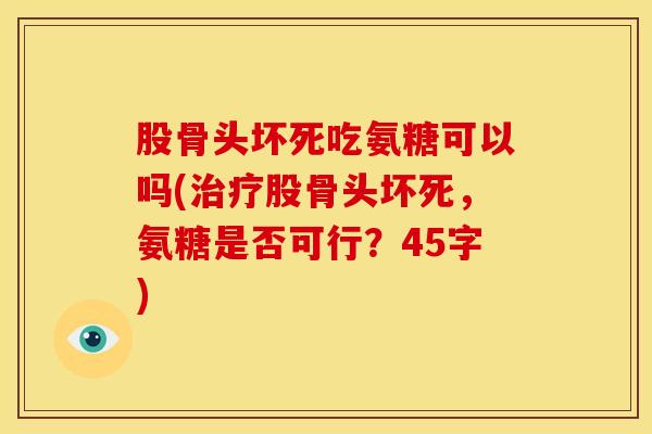 股骨头坏死吃氨糖可以吗(股骨头坏死，氨糖是否可行？45字)