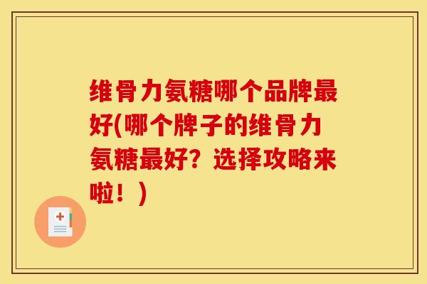 维骨力氨糖哪个品牌最好(哪个牌子的维骨力氨糖最好？选择攻略来啦！)