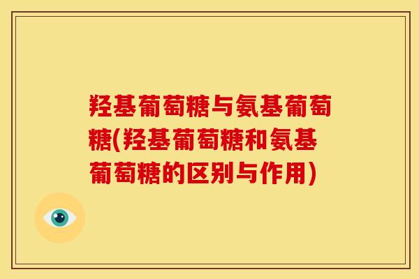 羟基葡萄糖与氨基葡萄糖(羟基葡萄糖和氨基葡萄糖的区别与作用) 羟基葡萄糖与氨基葡萄糖(羟基葡萄糖和氨基葡萄糖的区别与作用)