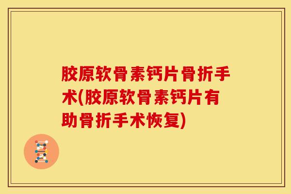 胶原软骨素钙片骨折手术(胶原软骨素钙片有助骨折手术恢复)