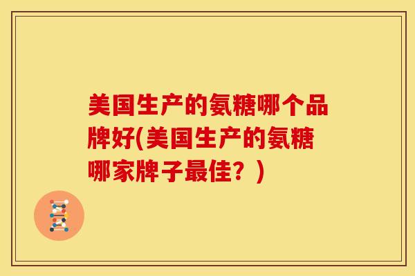 美国生产的氨糖哪个品牌好(美国生产的氨糖哪家牌子最佳？)