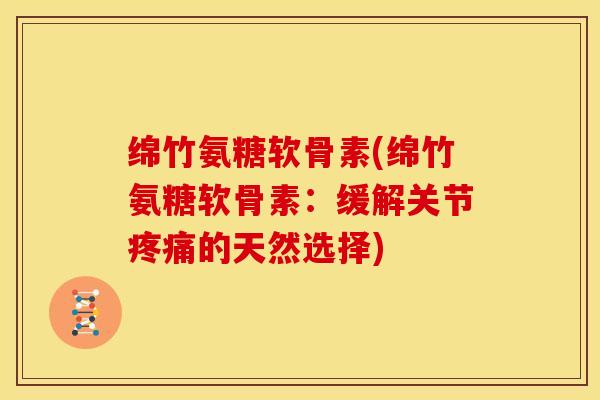 绵竹氨糖软骨素(绵竹氨糖软骨素：缓解关节疼痛的天然选择)