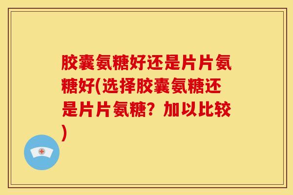 胶囊氨糖好还是片片氨糖好(选择胶囊氨糖还是片片氨糖？加以比较)