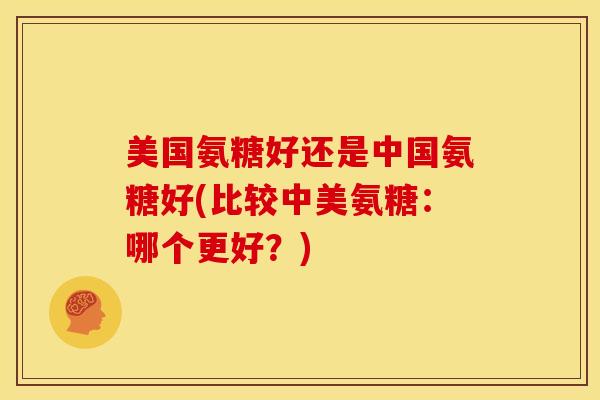 美国氨糖好还是中国氨糖好(比较中美氨糖：哪个更好？)