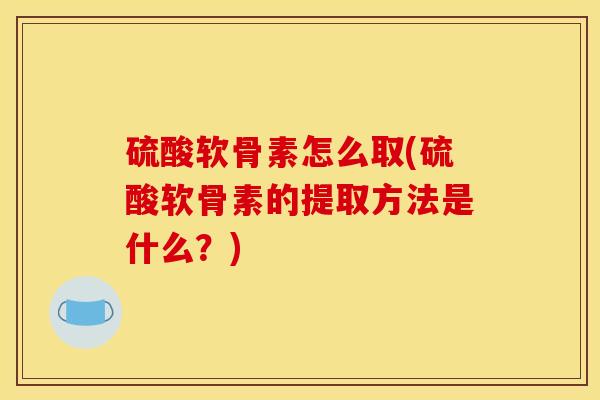 硫酸软骨素怎么取(硫酸软骨素的提取方法是什么？)