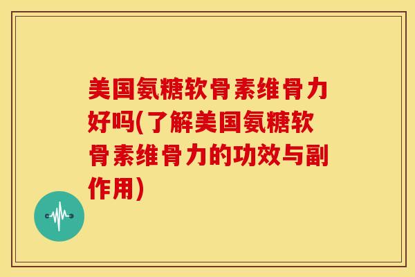 美国氨糖软骨素维骨力好吗(了解美国氨糖软骨素维骨力的功效与副作用) 美国氨糖软骨素维骨力好吗(了解美国氨糖软骨素维骨力的功效与副作用)
