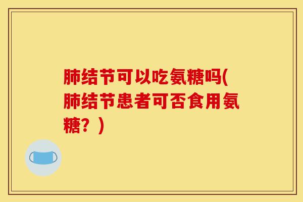 肺结节可以吃氨糖吗(肺结节患者可否食用氨糖？)