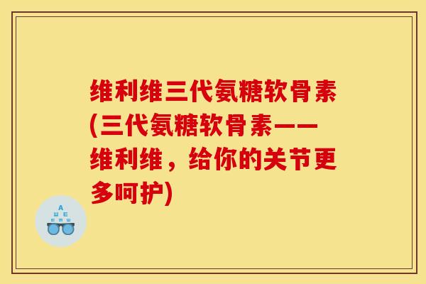 维利维三代氨糖软骨素(三代氨糖软骨素——维利维,给你的关节更多呵护) 维利维三代氨糖软骨素(三代氨糖软骨素——维利维,给你的关节更多呵护)
