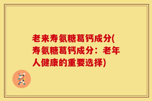 老来寿氨糖葛钙成分(寿氨糖葛钙成分：老年人健康的重要选择)