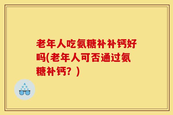 老年人吃氨糖补补钙好吗(老年人可否通过氨糖补钙?) 老年人吃氨糖补补钙好吗(老年人可否通过氨糖补钙?)