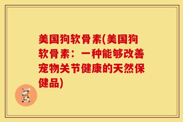 美国狗软骨素(美国狗软骨素：一种能够改善宠物关节健康的天然保健品)