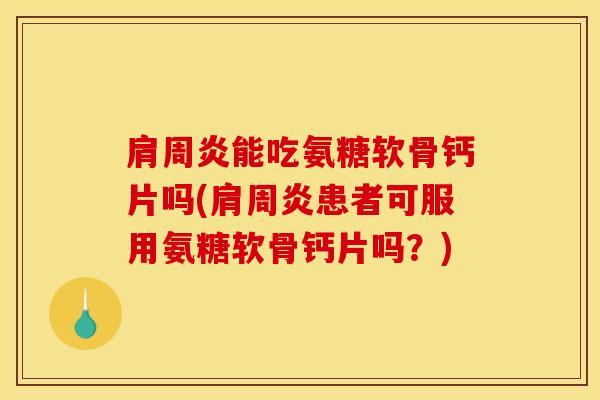 肩周炎能吃氨糖软骨钙片吗(肩周炎患者可服用氨糖软骨钙片吗？)