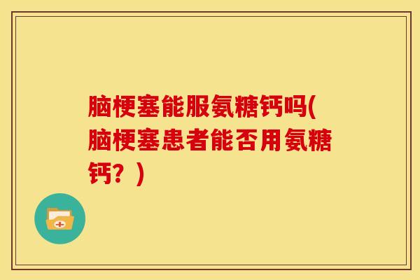 脑梗塞能服氨糖钙吗(脑梗塞患者能否用氨糖钙?) 脑梗塞能服氨糖钙吗(脑梗塞患者能否用氨糖钙?)