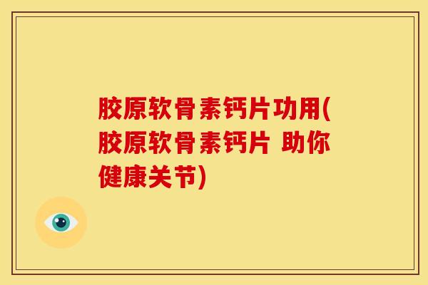 胶原软骨素钙片功用(胶原软骨素钙片 助你健康关节)