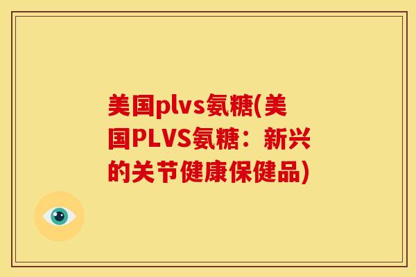 美国plvs氨糖(美国PLVS氨糖：新兴的关节健康保健品)