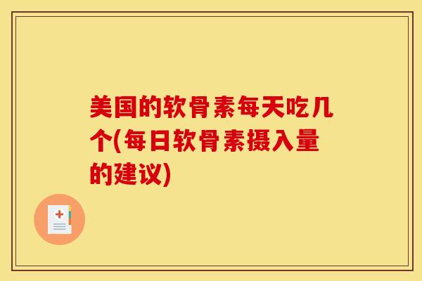 美国的软骨素每天吃几个(每日软骨素摄入量的建议) 美国的软骨素每天吃几个(每日软骨素摄入量的建议)