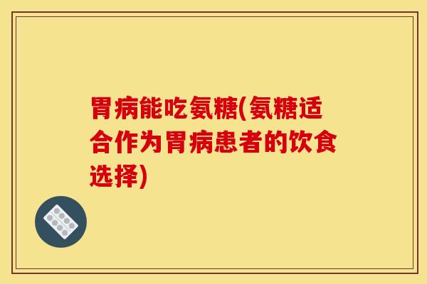 胃病能吃氨糖(氨糖适合作为胃病患者的饮食选择)