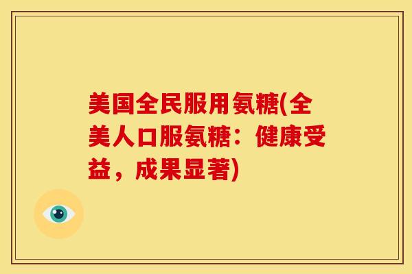 美国全民服用氨糖(全美人口服氨糖：健康受益，成果显著)