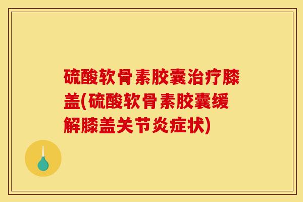 硫酸软骨素胶囊膝盖(硫酸软骨素胶囊缓解膝盖关节状)