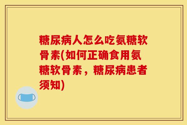 糖尿病人怎么吃氨糖软骨素(如何正确食用氨糖软骨素，糖尿病患者须知)