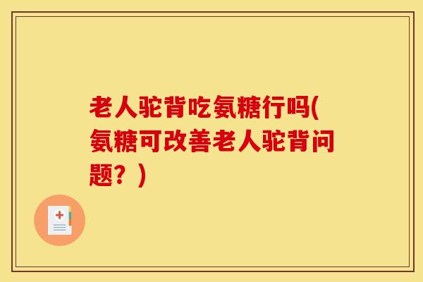 老人驼背吃氨糖行吗(氨糖可改善老人驼背问题？)