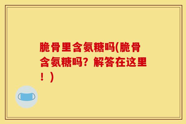 脆骨里含氨糖吗(脆骨含氨糖吗?解答在这里!) 脆骨里含氨糖吗(脆骨含氨糖吗?解答在这里!)