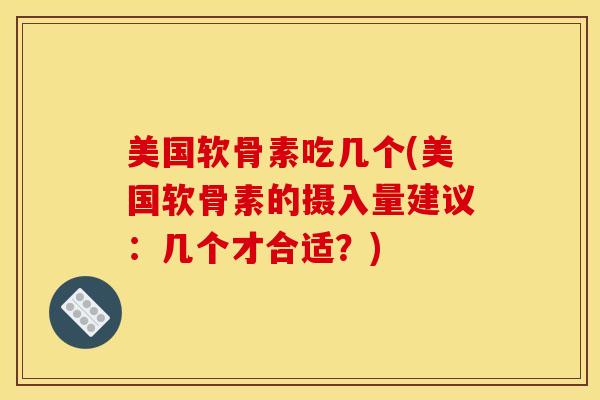 美国软骨素吃几个(美国软骨素的摄入量建议：几个才合适？)