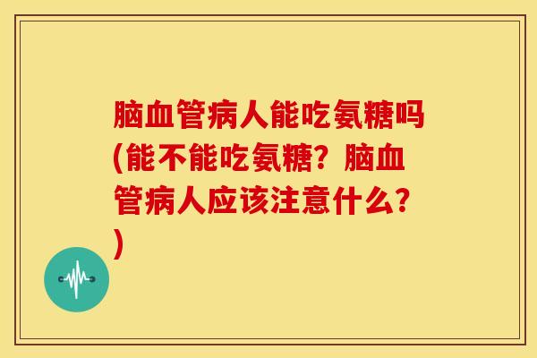 脑血管病人能吃氨糖吗(能不能吃氨糖？脑血管病人应该注意什么？)