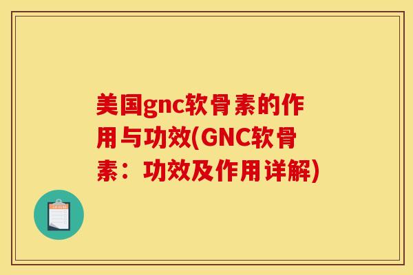 美国gnc软骨素的作用与功效(GNC软骨素：功效及作用详解)