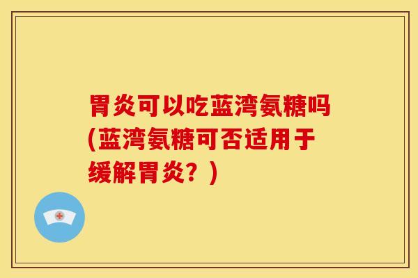 胃炎可以吃蓝湾氨糖吗(蓝湾氨糖可否适用于缓解胃炎？)