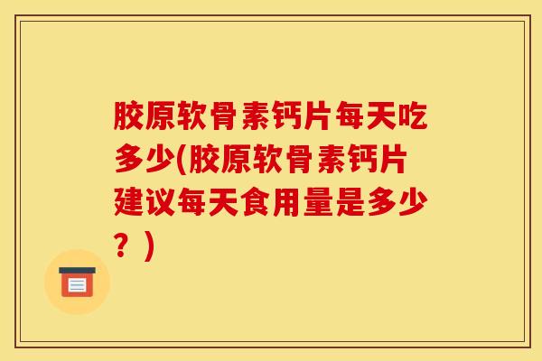 胶原软骨素钙片每天吃多少(胶原软骨素钙片建议每天食用量是多少？)