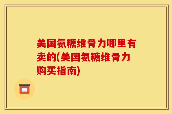 美国氨糖维骨力哪里有卖的(美国氨糖维骨力购买指南)