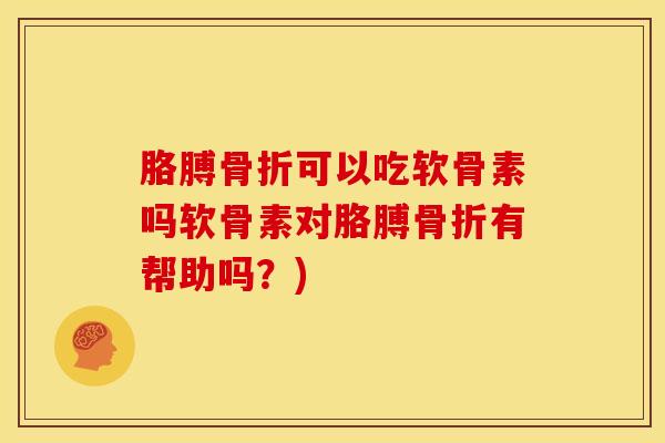 胳膊骨折可以吃软骨素吗软骨素对胳膊骨折有帮助吗？)