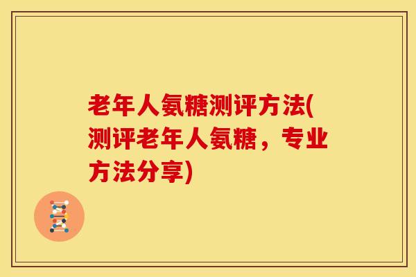 老年人氨糖测评方法(测评老年人氨糖，专业方法分享)