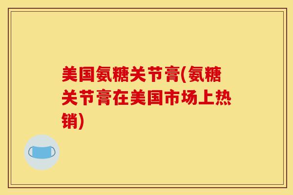 美国氨糖关节膏(氨糖关节膏在美国市场上热销)