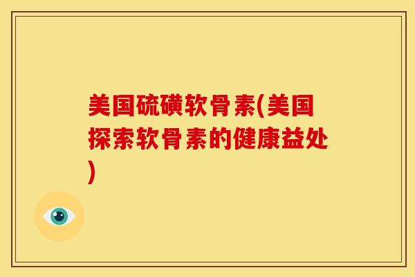 美国硫磺软骨素(美国探索软骨素的健康益处)