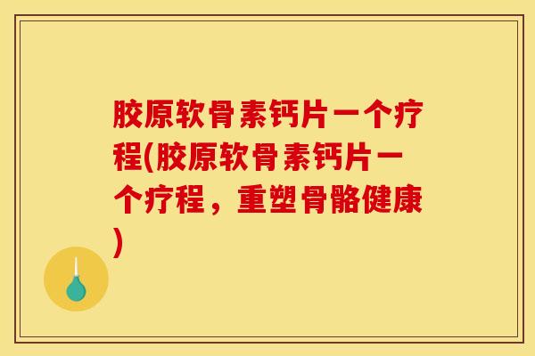 胶原软骨素钙片一个疗程(胶原软骨素钙片一个疗程，重塑骨骼健康)
