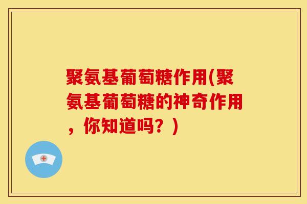 聚氨基葡萄糖作用(聚氨基葡萄糖的神奇作用，你知道吗？)